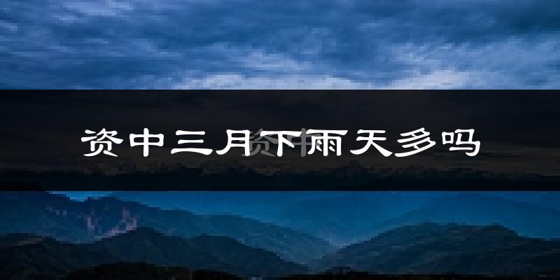 资中三月下雨天多吗?资中3月份降雨量多少?