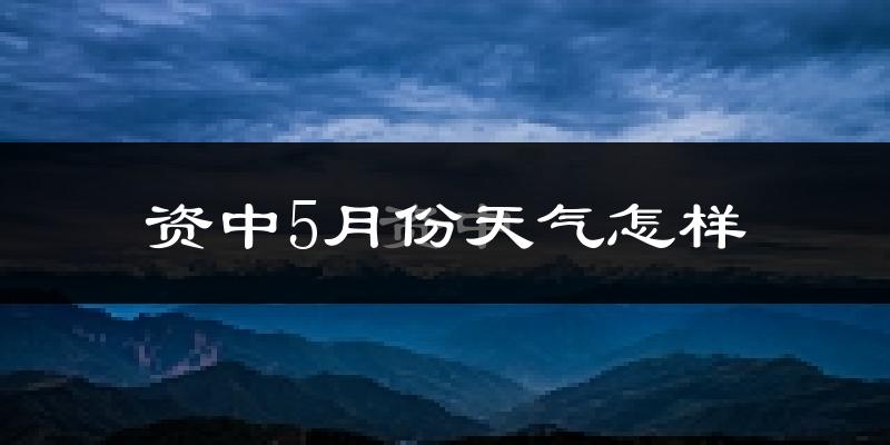 资中县5月份天气如何?很热吗?