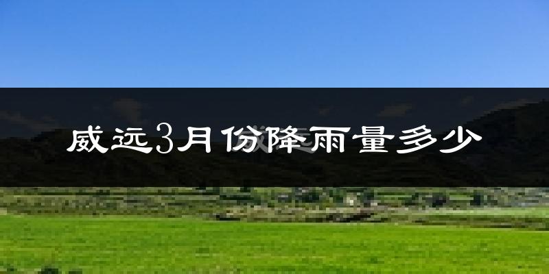 威远3月份降雨量多少?威远三月下雨多吗?