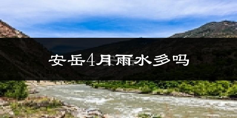 安岳4月雨水多吗?