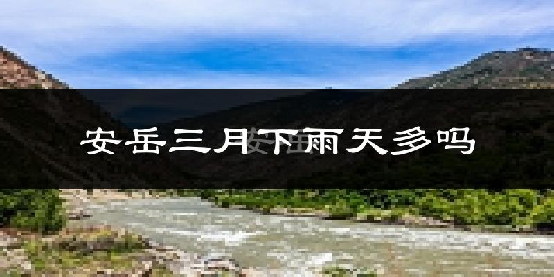 安岳三月下雨天多吗?安岳3月份降雨量多少?