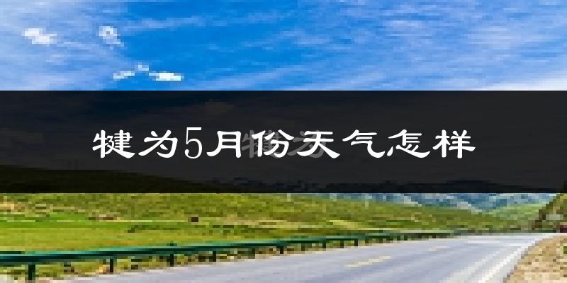 犍为县5月天气如何?会很热吗?