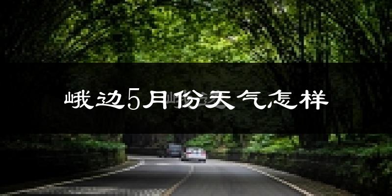 峨边彝族自治县5月份天气如何?很热吗?