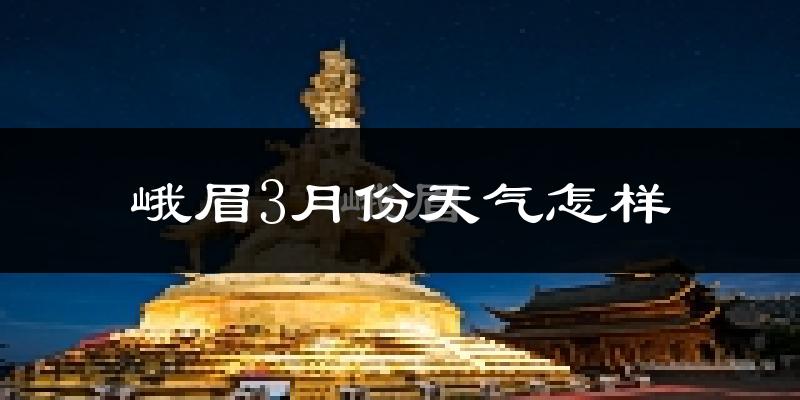 峨眉山市3月份天气如何?冷吗?