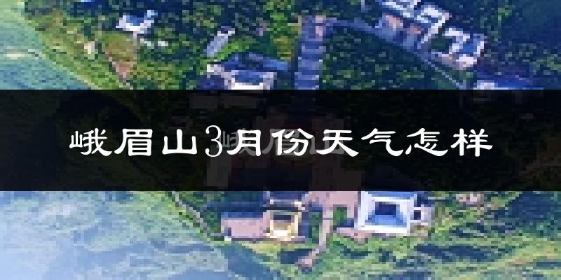 峨眉山市3月份天气如何?冷吗?
