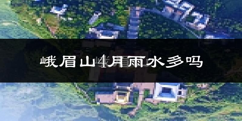 峨眉山4月雨水多吗?