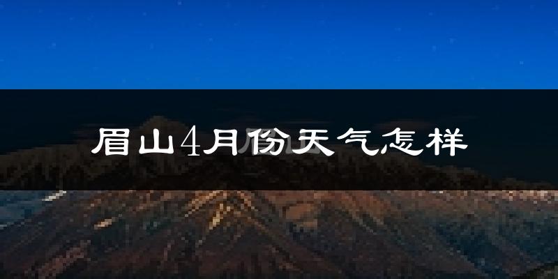 眉山4月份天气如何?冷热情况怎么样?