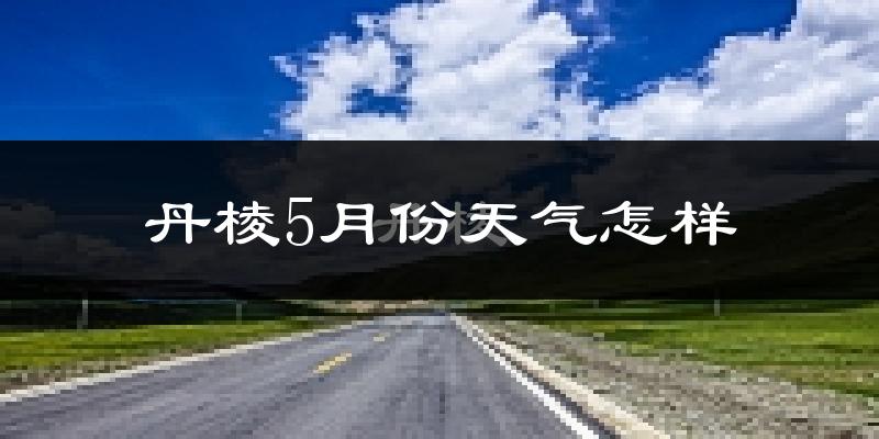 丹棱县5月份天气如何?很热吗?