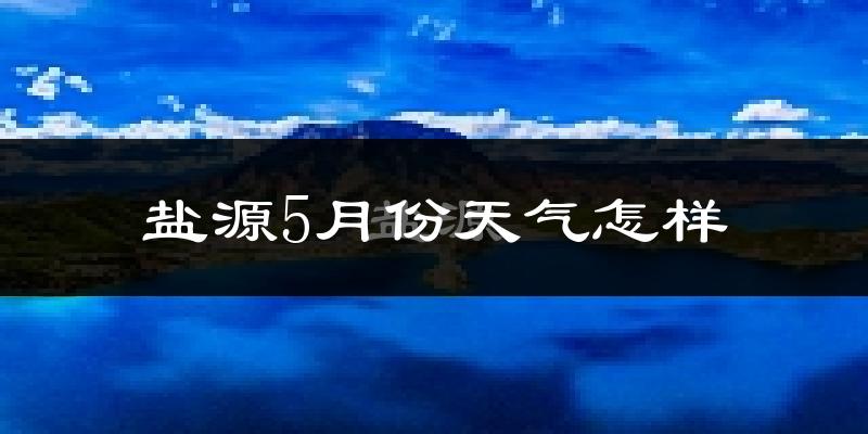 盐源县5月份天气如何?很热吗?