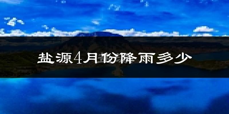 盐源4月份降雨多少?