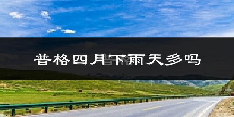 普格四月下雨天多吗?普格4月份降雨量多少?