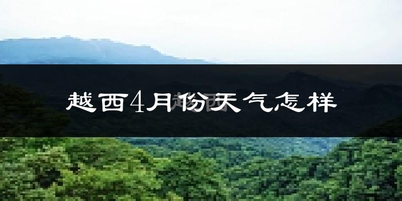 越西县4月份天气如何?冷热情况分析