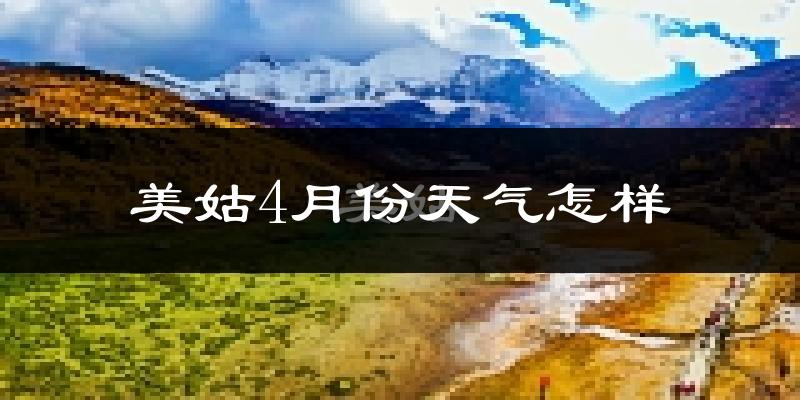 美姑县4月份天气如何?冷热情况怎么样?