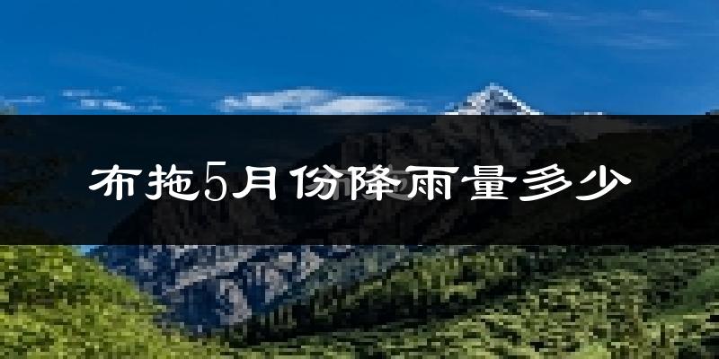 布拖5月份降雨量多少?布拖五月下雨多吗?