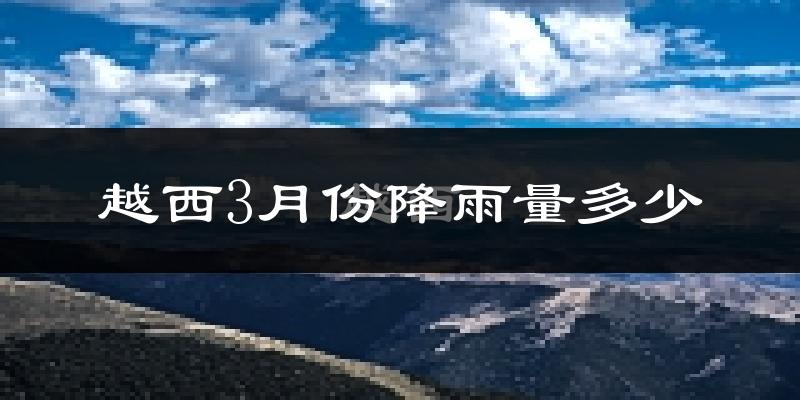 越西3月份降雨量多少?越西三月下雨多吗?