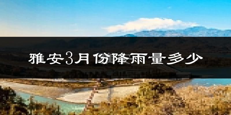 雅安3月份降雨量多少?雅安三月下雨多吗?