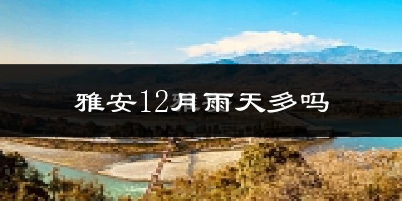 雅安12月雨天多吗?