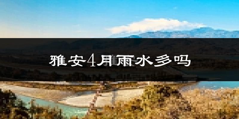 雅安4月雨水多吗?