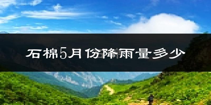 石棉5月份降雨量多少?石棉五月下雨多吗?