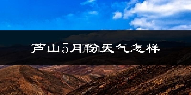 芦山县5月份天气如何?很热吗?