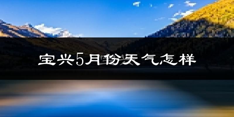 宝兴县5月份天气如何?很热吗?