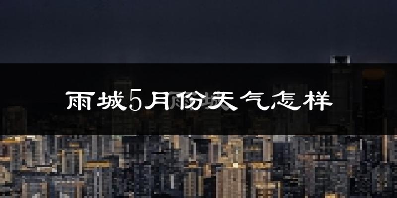 雨城5月份天气怎样?雨城五月冷不冷?
