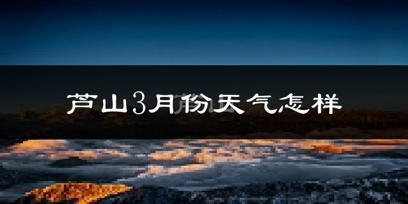 芦山县3月份天气如何?冷吗?