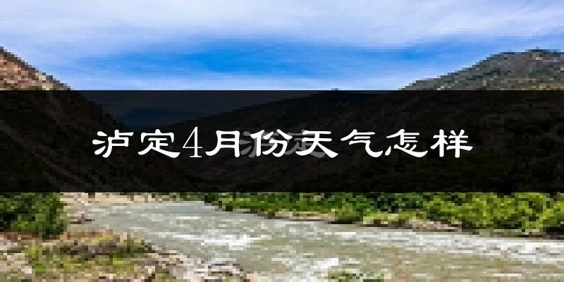 泸定县4月份天气如何?冷热情况怎么样?