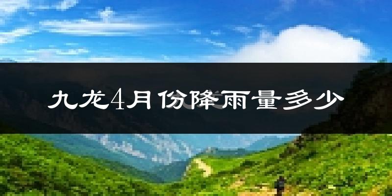 九龙4月份降雨量多少?九龙四月下雨多吗?