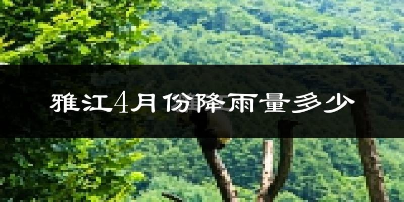 雅江4月份降雨量多少?雅江四月下雨多吗?