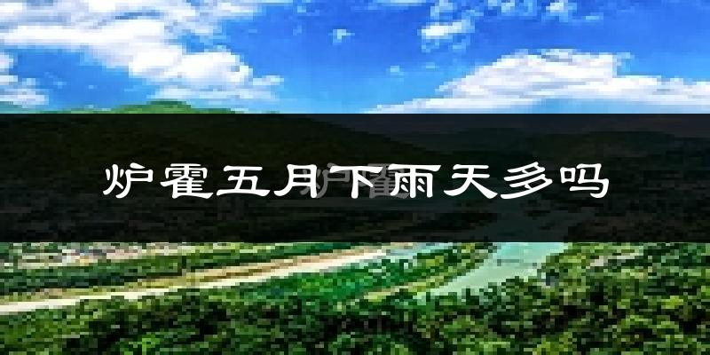 炉霍五月下雨天多吗?炉霍5月份降雨量多少?