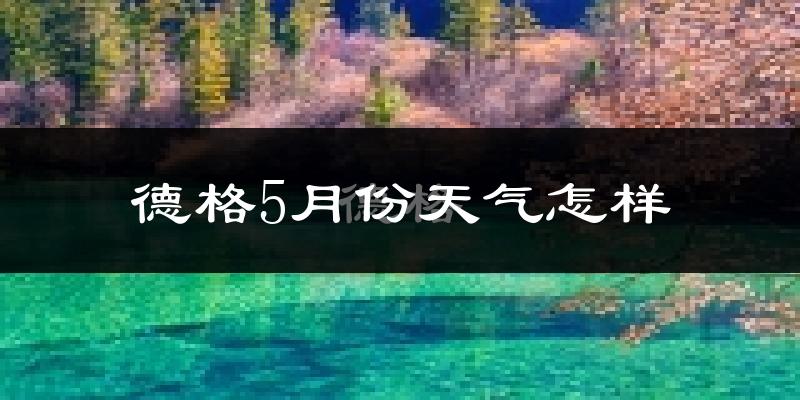 德格县5月份天气如何?很冷吗?