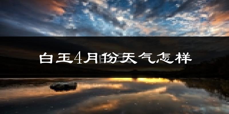 白玉县4月份天气如何?天气冷吗?