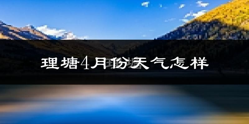理塘县4月份天气如何?冷吗?过去两年天气数据分析
