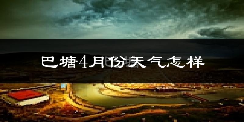 巴塘县4月份天气如何?天气冷热情况分析
