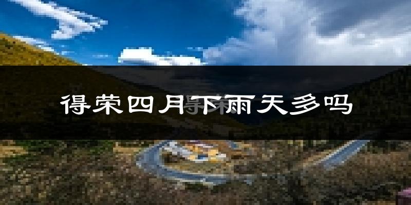 得荣四月下雨天多吗?得荣4月份降雨量多少?