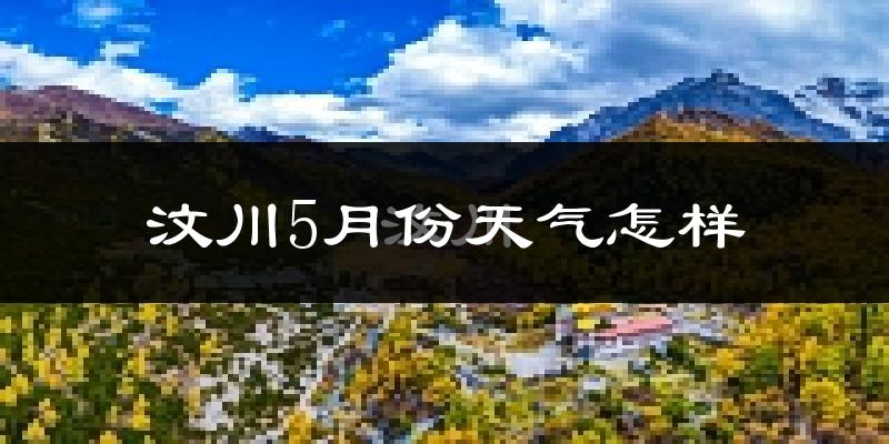 汶川5月天气如何?很热吗?