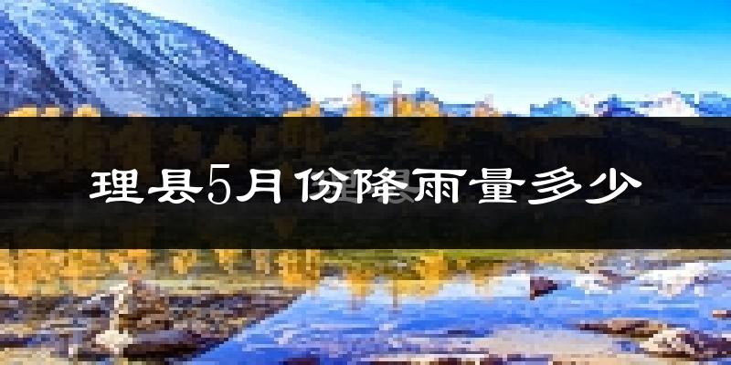 理县5月份降雨量多少?理县五月下雨多吗?