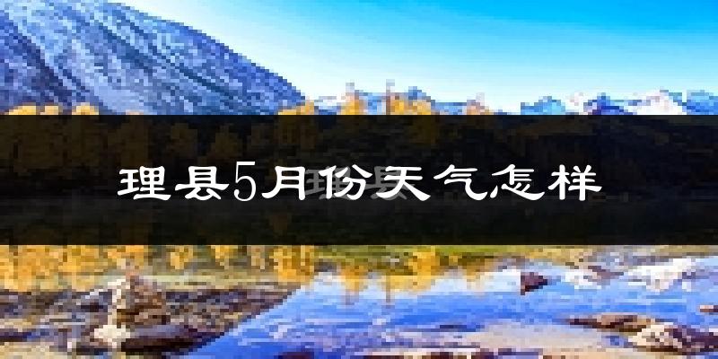 理县5月份天气如何?冷热情况分析