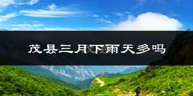茂县三月下雨天多吗?茂县3月份降雨量多少?