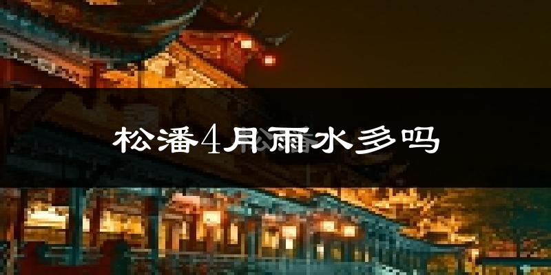 松潘4月雨水多吗?