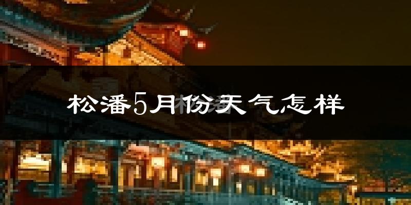 四川松潘县5月份天气如何?很冷吗?