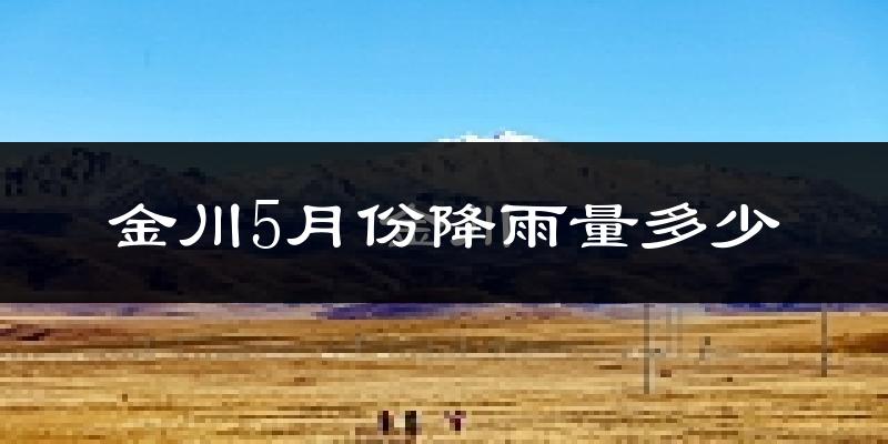 金川5月份降雨量多少?金川五月下雨多吗?