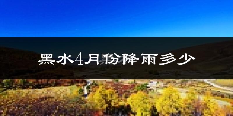 黑水4月份降雨多少?