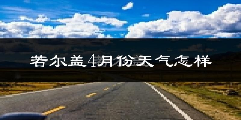 若尔盖县4月份天气如何?天气冷吗?