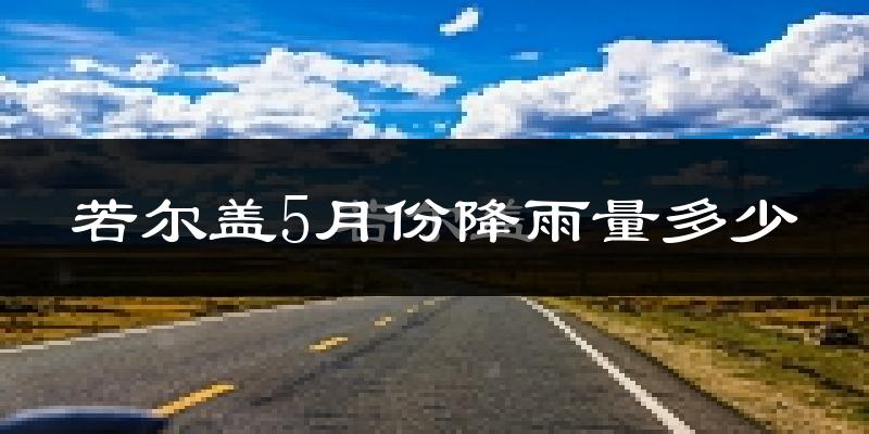 若尔盖5月份降雨量多少?若尔盖五月下雨多吗?