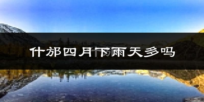 什邡四月下雨天多吗?什邡4月份降雨量多少?