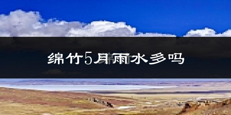 绵竹5月雨水多吗?