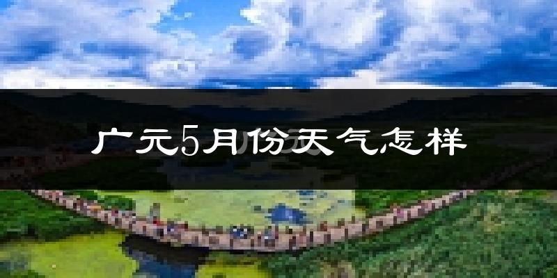 广元市5月份天气如何?很热吗?