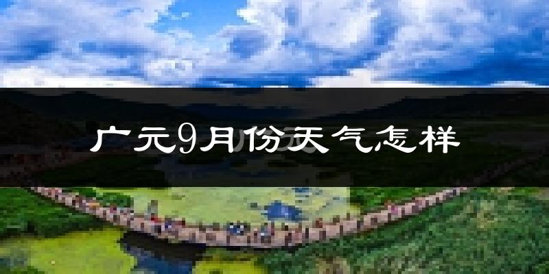 广元9月份天气怎样?广元九月热吗?
